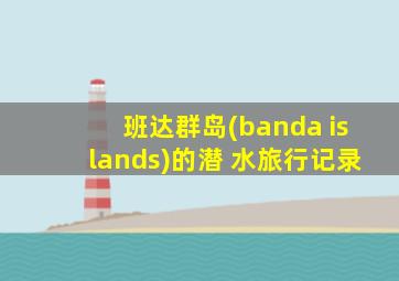 班达群岛(banda islands)的潜 水旅行记录